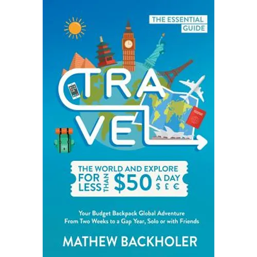 Travel the World and Explore for Less than $50 a Day, the Essential Guide: Your Budget Backpack Global Adventure, from Two Weeks to a Gap Year, Solo o