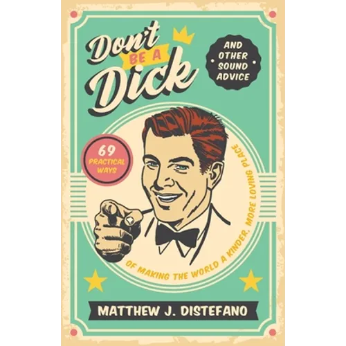 Don't Be a Dick and Other Sound Advice: 69 Practical Ways of Making the World a Kinder, More Loving Place