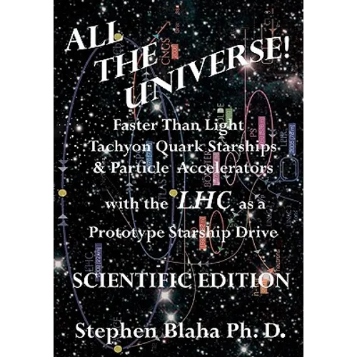 All the Universe! Faster Than Light Tachyon Quark Starships & Particle Accelerators with the Lhc as a Prototype Starship Drive Scientific Edition