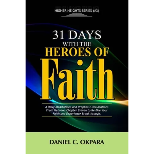 31 Days With The Heroes Of Faith: A Daily Meditations, Prayers & Declarations From Hebrews Chapter Eleven - Re-fire Your Faith, & Experience Breakthro