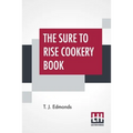 The Sure To Rise Cookery Book: Is Especially Compiled, And Contains Useful Everyday Recipes, Also, Cooking Hints By T. J. Edmonds