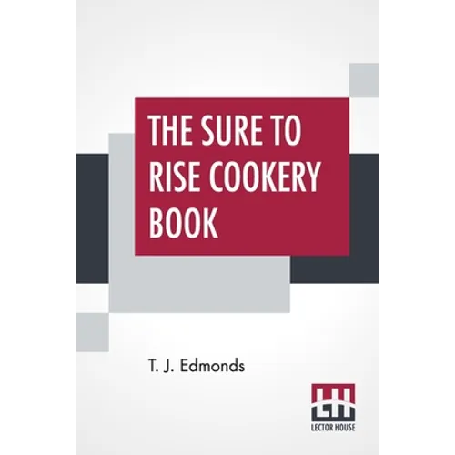 The Sure To Rise Cookery Book: Is Especially Compiled, And Contains Useful Everyday Recipes, Also, Cooking Hints By T. J. Edmonds
