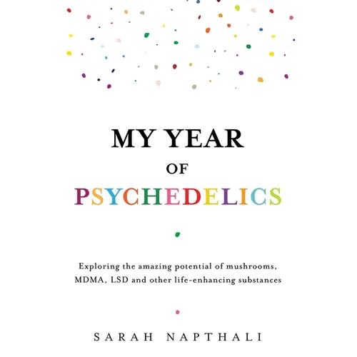 My Year of Psychedelics: Exploring the Amazing Potential of Mushrooms, Mdma, LSD and Other Life-Enhancing Substances