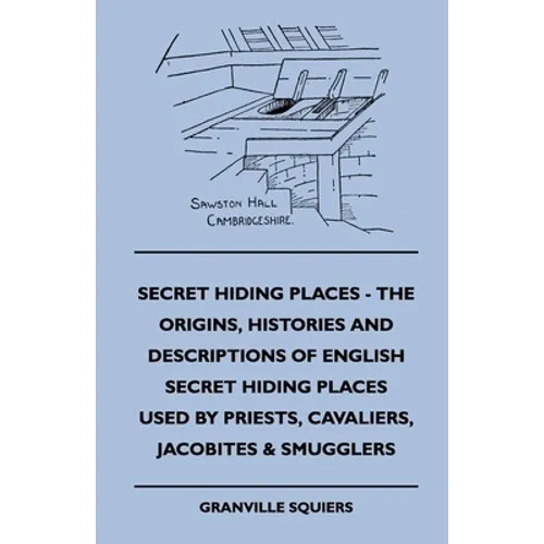 Secret Hiding Places - The Origins, Histories And Descriptions Of English Secret Hiding Places Used By Priests, Cavaliers, Jacobites & Smugglers