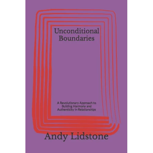 Unconditional Boundaries: A Revolutionary Approach to Building Harmony and Authenticity In Relationships