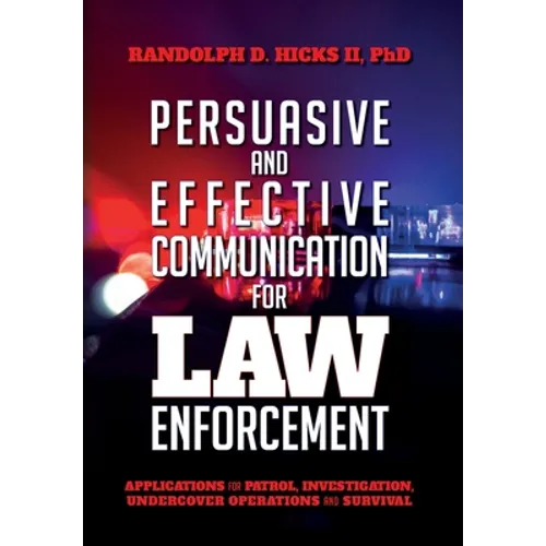 Persuasion and effective Communication for Law Enforcement: Applications for Patrol, Investigation, Undercover Operations and Survival