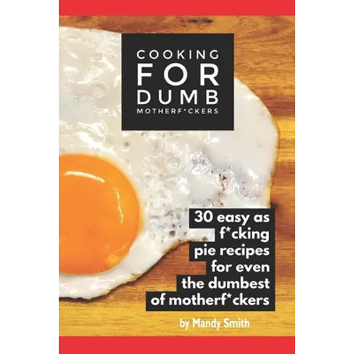 Cooking for Dumb Motherf*ckers, 30 Easy As Pie Recipes for Even the Dumbest of Motherf*ckers