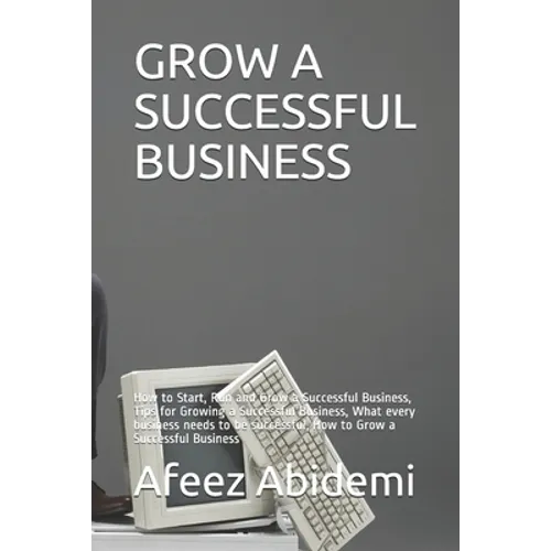 Grow a Successful Business: How to Start, Run and Grow a Successful Business, Tips for Growing a Successful Business, What every business needs to - Paperback