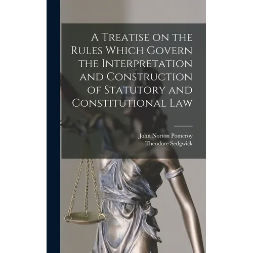 A Treatise on the Rules Which Govern the Interpretation and Construction of Statutory and Constitutional Law