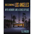 Becoming Los Angeles: Myth, Memory, and a Sense of Place