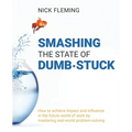 Smashing the State of Dumb-stuck: How to achieve impact and influence in the future world of work by mastering real-world problem-solving