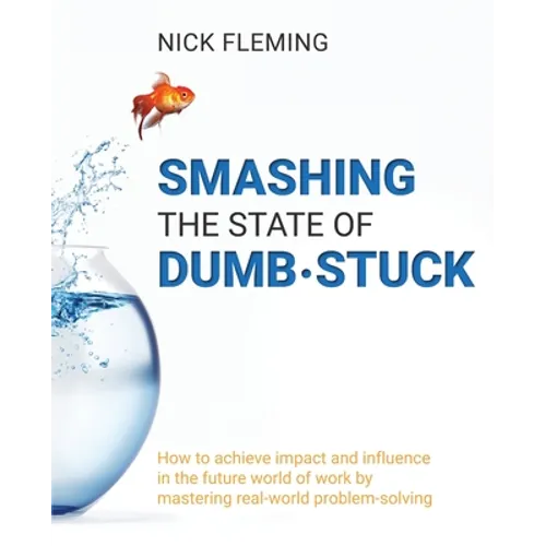 Smashing the State of Dumb-stuck: How to achieve impact and influence in the future world of work by mastering real-world problem-solving