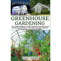 Greenhouse Gardening: The Complete Beginner's Guide to Building a Greenhouse and Growing Food and Herbs of Your Choice Anytime, Anywhere - D
