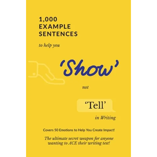 1,000 Example Sentences to Help You 'Show' Not 'Tell' in Writing: Covers 50 Emotions to Help You Create Impact! The Ultimate Secret Weapon for Anyone