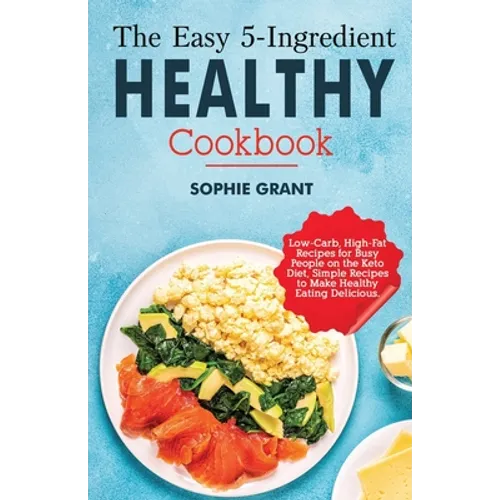 The Easy 5-Ingredient Healthy Cookbook: Low-Carb, High-Fat Recipes for Busy People on the Keto Diet, Simple Recipes to Make Healthy Eating Delicious.