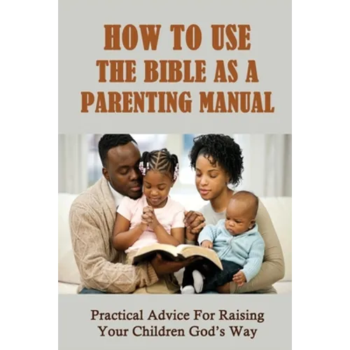 How To Use The Bible As A Parenting Manual: Practical Advice For Raising Your Children God's Way: How To Lead A Child To Salvation