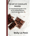 The Art of Chocolate Making: A comprehensive guide to the art of crafting delicious, handmade chocolate