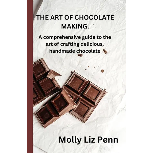 The Art of Chocolate Making: A comprehensive guide to the art of crafting delicious, handmade chocolate