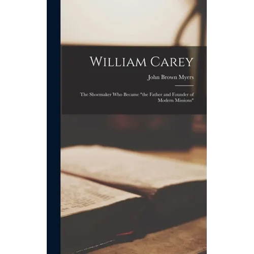 William Carey: the Shoemaker Who Became "the Father and Founder of Modern Missions"