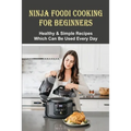 Ninja Foodi Cooking For Beginners: Healthy & Simple Recipes Which Can Be Used Every Day: The Best Recipes To Try In A Ninja Foodi