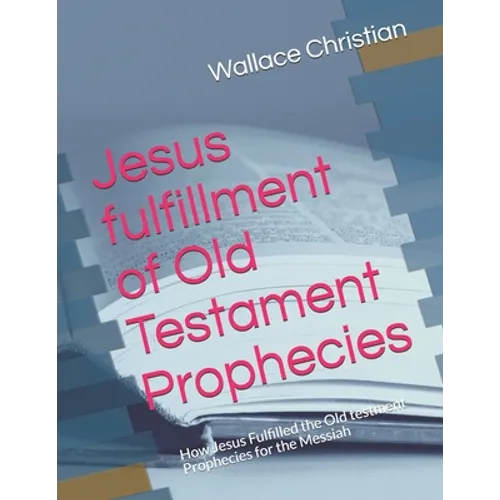 Jesus fulfillment of Old Testament Prophecies: How Jesus Fulfilled the Old testment Prophecies for the Messiah