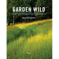 Garden Wild: Wildflower Meadows, Prairie-Style Plantings, Rockeries, Ferneries, and Other Sustainable Designs Inspired by Nature