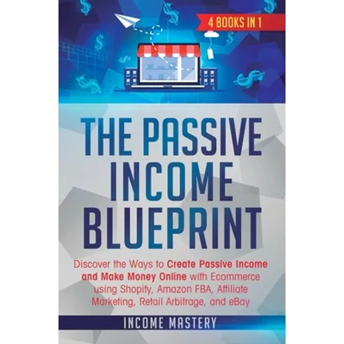 The Passive Income Blueprint: 4 Books in 1: Discover the Ways to Create Passive Income and Make Money Online with Ecommerce using Shopify, Amazon FBA,