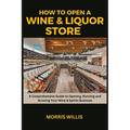 How to Open a Wine & Liquor Store: A Comprehensive Guide to Opening, Running and Growing Your Wine & Spirits Business