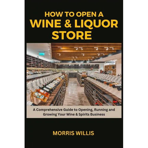 How to Open a Wine & Liquor Store: A Comprehensive Guide to Opening, Running and Growing Your Wine & Spirits Business