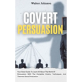 Covert Persuasion: Your Great Guide To Learn All About The World Of Persuasion, With The Complete History, Techniques, And Theories About Persuasion