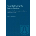 Toronto During the French Regime: A History of the Toronto Region From Brule to Simcoe, 1615-1793