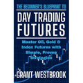 The Beginner's Blueprint to Day Trading Futures: Master Oil, Gold & Index Futures with Simple, Proven Strategies