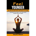 Feel Younger: How to Improve Your Strength, Mobility Energy and Vitality to Feel Younger (Practically Proven Steps to Look, Feel and Act Younger Even
