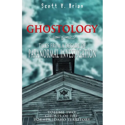Ghostology: Ghosts of the Former Idaho Territory: Tales from a Decade of Paranormal Investigation