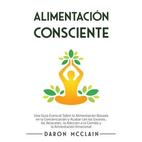 Alimentación consciente: Una guía esencial sobre la alimentación basada en la concienciación y acabar con los excesos, los atracones, la adicción a la
