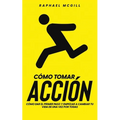 Cómo Tomar Acción: Cómo Dar el Primer Paso y Empezar a Cambiar tu Vida de una Vez por Todas