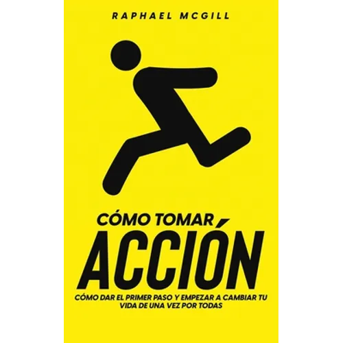 Cómo Tomar Acción: Cómo Dar el Primer Paso y Empezar a Cambiar tu Vida de una Vez por Todas
