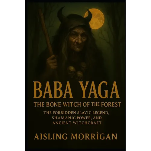 Baba Yaga: The Bone Witch of the Forest: The Forbidden Slavic Legend, Shamanic Power, and Ancient Witchcraft