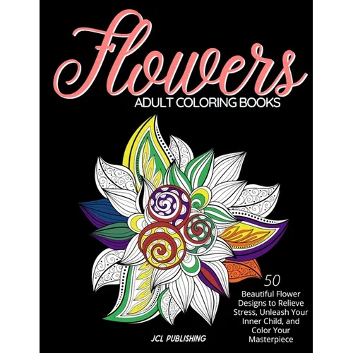 Adult Coloring Books: Flowers: 50 Beautiful Flower Designs to Relieve Stress, Unleash Your Inner Child, and Color Your Masterpiece