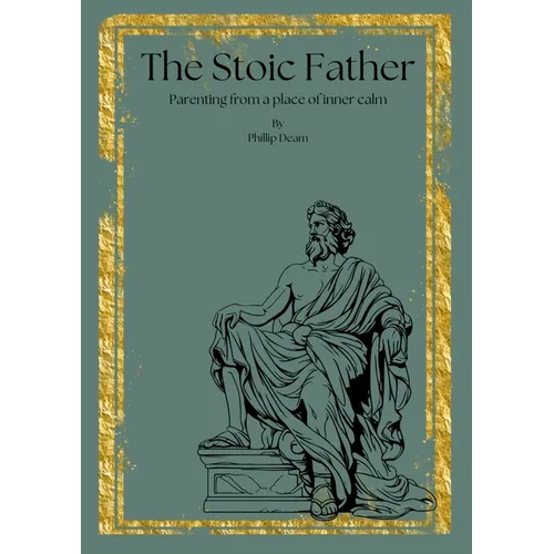 The Stoic Father - Parenting from a Place of Inner Calm Vol. 1: Parenting from a Place of Inner Calm