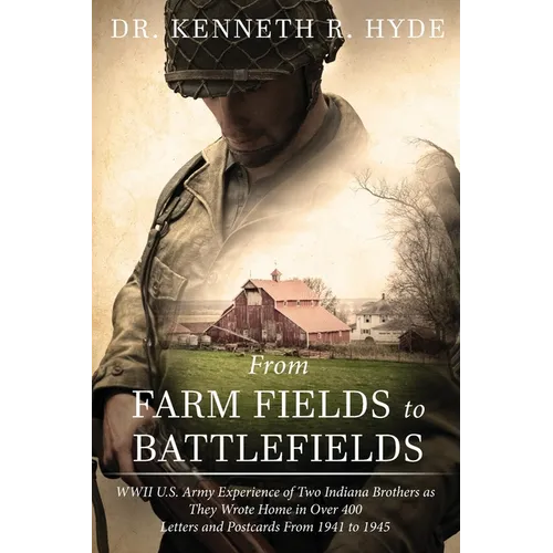 From Farm Fields to Battlefields: WWII US Army Experience of Two Indiana Brothers as They Wrote Home in Over 400 Letters and Postcards From 1941 to 19