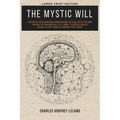 The Mystic Will: A Method of Developing and Strengthening the Faculties of the Mind, through the Awakened Will, by a Simple, Scientific Process Possib