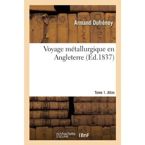 Voyage Métallurgique En Angleterre. Tome 1. Atlas: Gisement, Exploitation, Traitement Des Minerais de Fer, Étain, Plomb, Cuivre En Grande-Bretagne
