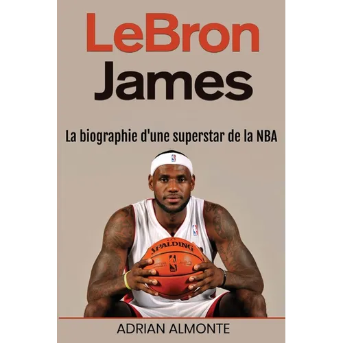 LeBron James: La biographie d'une superstar de la NBA