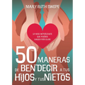 50 Maneras de Bendecir a Tus Hijos Y Tus Nietos: Lo Más Importante Que Puedes Hacer Por Ellos