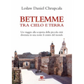 Betlemme Tra Cielo E Terra: Un Viaggio Alla Scoperta Della Piccola Citta Divenuta in Una Notte Il Centro del Mondo