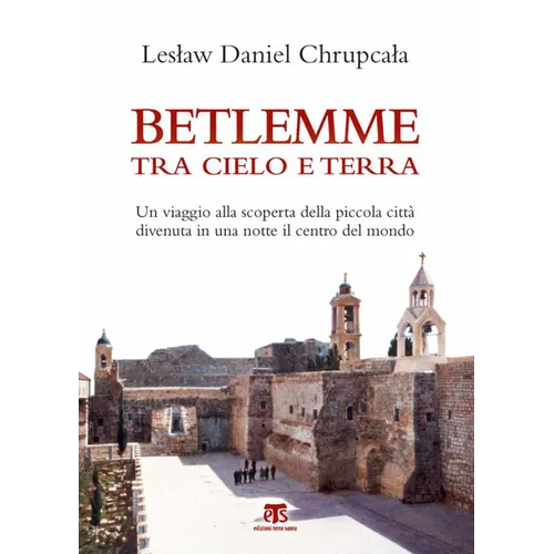 Betlemme Tra Cielo E Terra: Un Viaggio Alla Scoperta Della Piccola Citta Divenuta in Una Notte Il Centro del Mondo