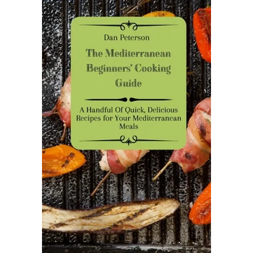 The Mediterranean Beginners' Cooking Guide: A Handful Of Quick, Delicious Recipes for Your Mediterranean Meals