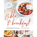 Bible and Breakfast: 31 Mornings with Jesus--Feeding Our Bodies and Souls Together