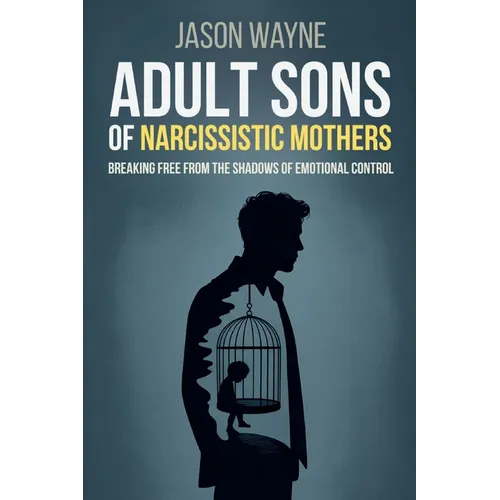 Adult Sons of Narcissistic Mothers: Break Free from Toxic Parental Control, Reclaim Your Power, and Rise Above a Childhood of Emotional Manipulation